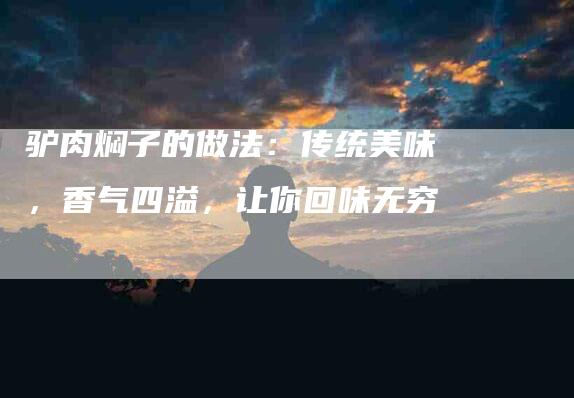 驴肉焖子的做法：传统美味，香气四溢，让你回味无穷-住家保姆月嫂服务_家政保洁钟点工家政服务_速上门月嫂网首页