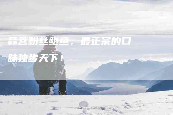 蒜蓉粉丝鲍鱼，最正宗的口味独步天下！-住家保姆月嫂服务_家政保洁钟点工家政服务_速上门月嫂网首页