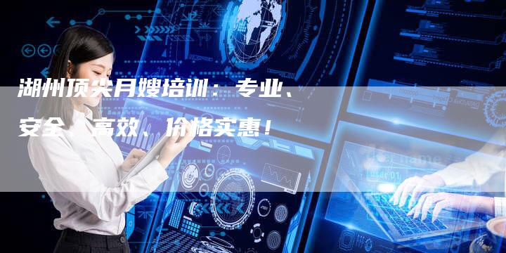 湖州顶尖月嫂培训：专业、安全、高效、价格实惠！