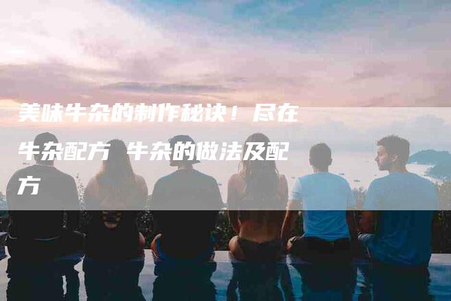 美味牛杂的制作秘诀！尽在牛杂配方 牛杂的做法及配方-住家保姆月嫂服务_家政保洁钟点工家政服务_速上门月嫂网首页