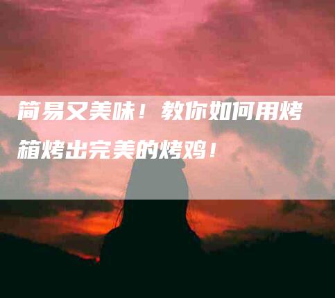 简易又美味！教你如何用烤箱烤出完美的烤鸡！