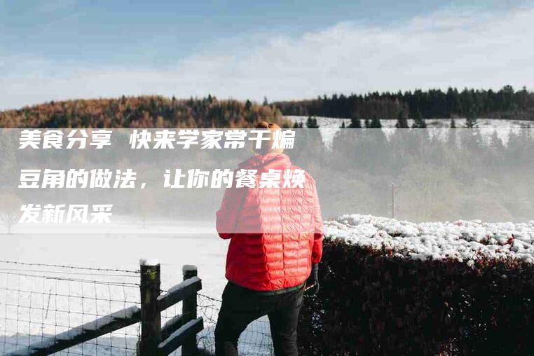 美食分享 快来学家常干煸豆角的做法，让你的餐桌焕发新风采