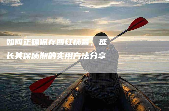 如何正确保存西红柿酱，延长其保质期的实用方法分享