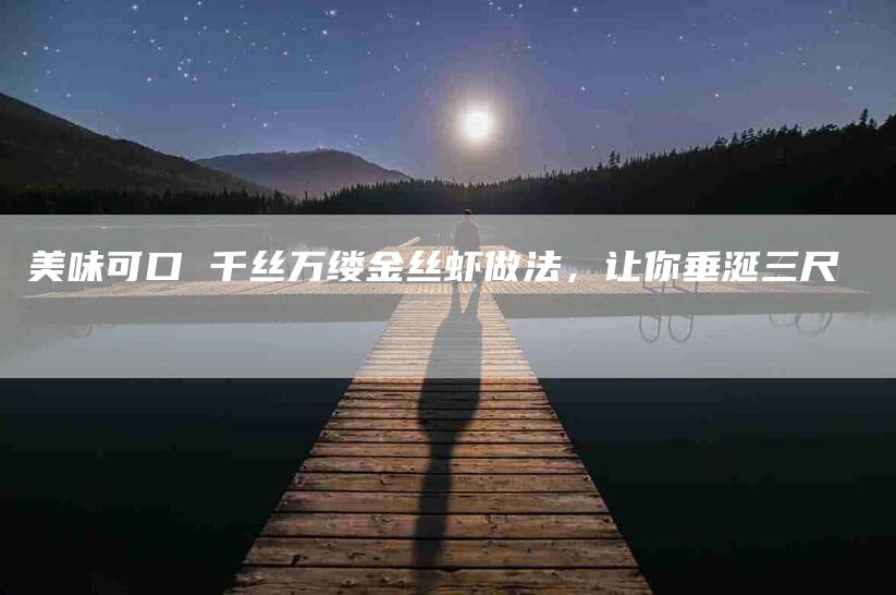 美味可口 千丝万缕金丝虾做法，让你垂涎三尺