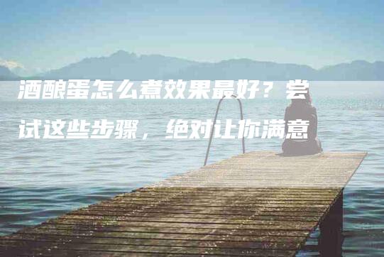 酒酿蛋怎么煮效果最好？尝试这些步骤，绝对让你满意-住家保姆月嫂服务_家政保洁钟点工家政服务_速上门月嫂网首页
