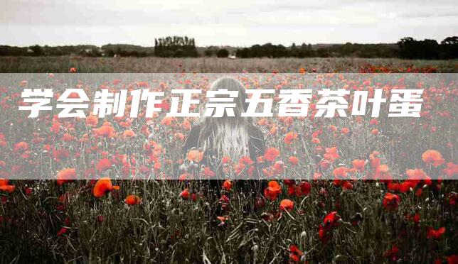 学会制作正宗五香茶叶蛋-住家保姆月嫂服务_家政保洁钟点工家政服务_速上门月嫂网首页