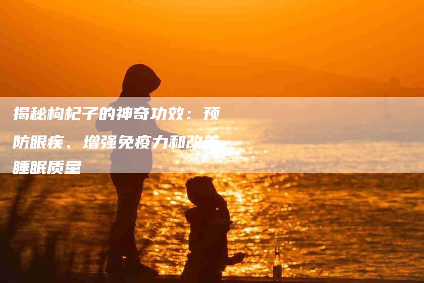 揭秘枸杞子的神奇功效：预防眼疾、增强免疫力和改善睡眠质量-住家保姆月嫂服务_家政保洁钟点工家政服务_速上门月嫂网首页