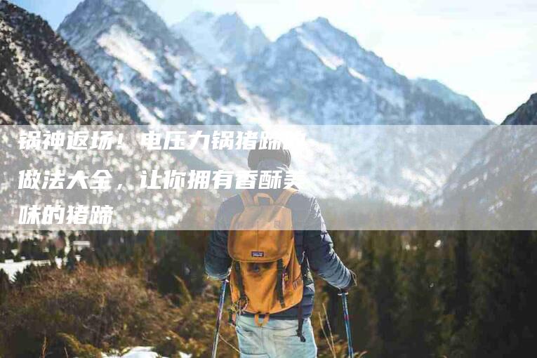 锅神返场！电压力锅猪蹄的做法大全，让你拥有香酥美味的猪蹄