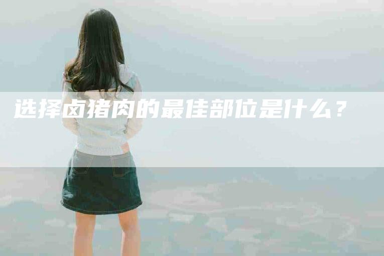 选择卤猪肉的最佳部位是什么？-住家保姆月嫂服务_家政保洁钟点工家政服务_速上门月嫂网首页
