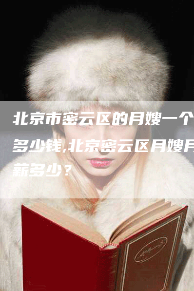 北京市密云区的月嫂一个月多少钱,北京密云区月嫂月薪多少？
