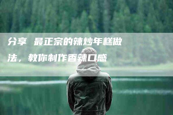 分享 最正宗的辣炒年糕做法,教你制作香辣口感-住家保姆月嫂服务_家政保洁钟点工家政服务_速上门月嫂网首页