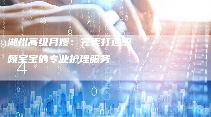 湖州高级月嫂：完美打造照顾宝宝的专业护理服务