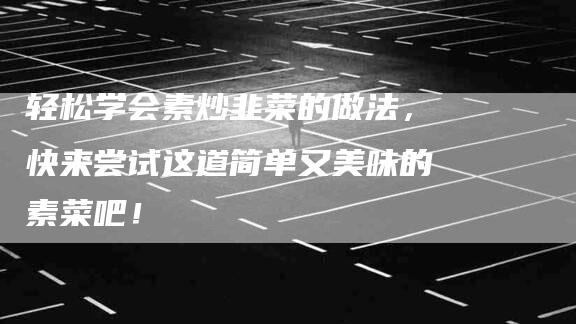 轻松学会素炒韭菜的做法，快来尝试这道简单又美味的素菜吧！-住家保姆月嫂服务_家政保洁钟点工家政服务_速上门月嫂网首页