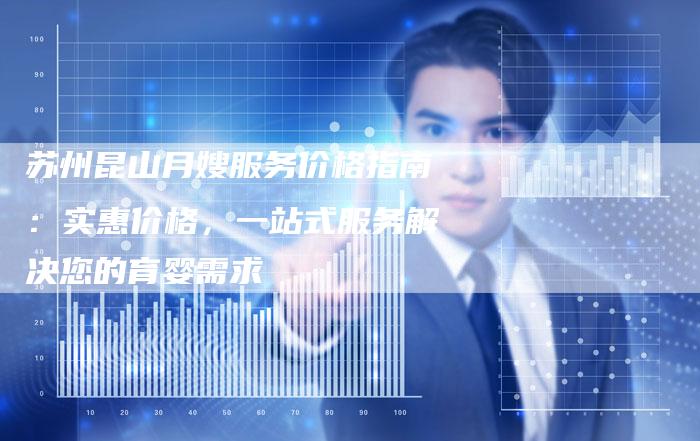 苏州昆山月嫂服务价格指南：实惠价格，一站式服务解决您的育婴需求