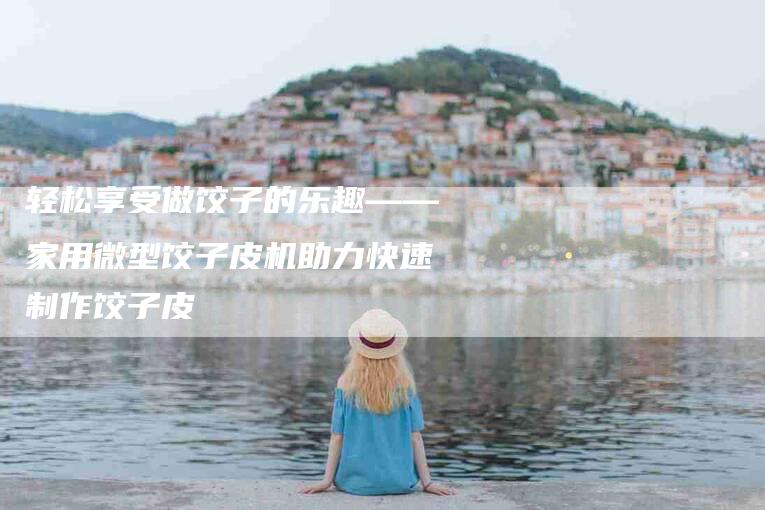 轻松享受做饺子的乐趣——家用微型饺子皮机助力快速制作饺子皮