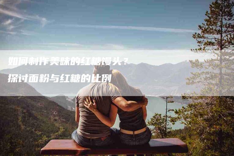 如何制作美味的红糖馒头？探讨面粉与红糖的比例-住家保姆月嫂服务_家政保洁钟点工家政服务_速上门月嫂网首页