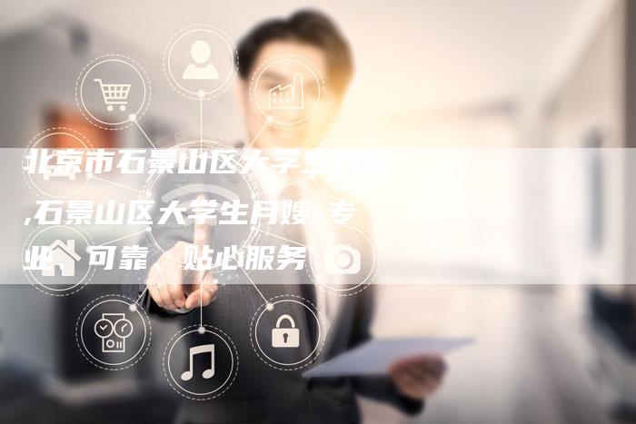 北京市石景山区大学生月嫂,石景山区大学生月嫂-专业、可靠、贴心服务