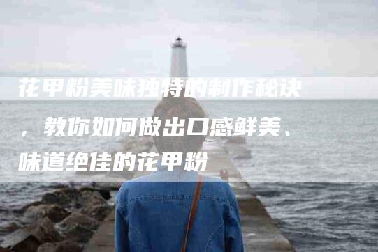 花甲粉美味独特的制作秘诀，教你如何做出口感鲜美、味道绝佳的花甲粉-住家保姆月嫂服务_家政保洁钟点工家政服务_速上门月嫂网首页