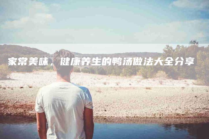 家常美味，健康养生的鸭汤做法大全分享-住家保姆月嫂服务_家政保洁钟点工家政服务_速上门月嫂网首页