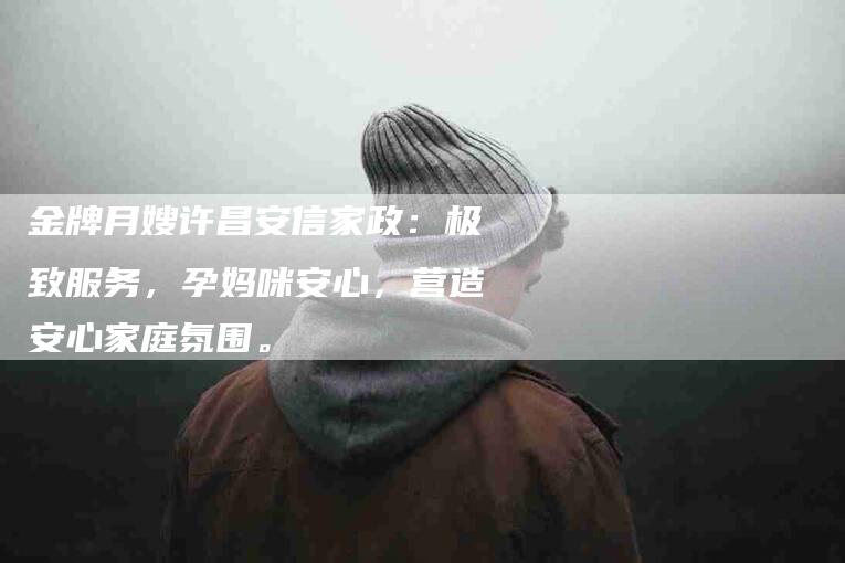 金牌月嫂许昌安信家政：极致服务，孕妈咪安心，营造安心家庭氛围。