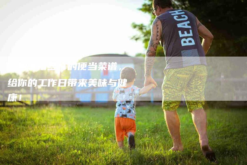 一周丰富多样的便当菜谱，给你的工作日带来美味与健康！