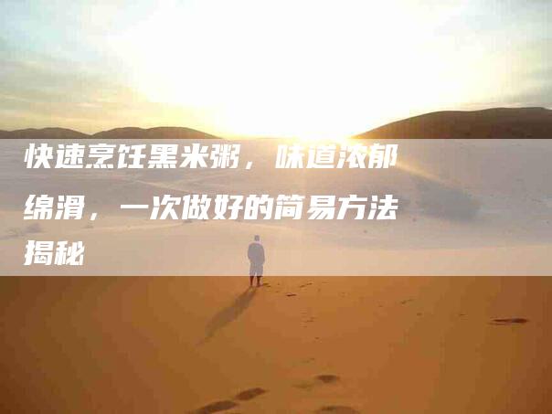 快速烹饪黑米粥，味道浓郁绵滑，一次做好的简易方法揭秘-住家保姆月嫂服务_家政保洁钟点工家政服务_速上门月嫂网首页