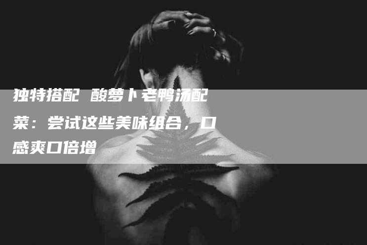 独特搭配 酸萝卜老鸭汤配菜：尝试这些美味组合，口感爽口倍增