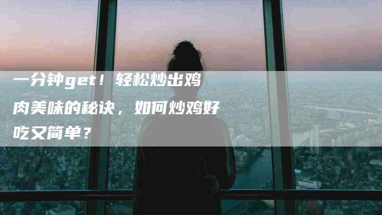 一分钟get！轻松炒出鸡肉美味的秘诀，如何炒鸡好吃又简单？