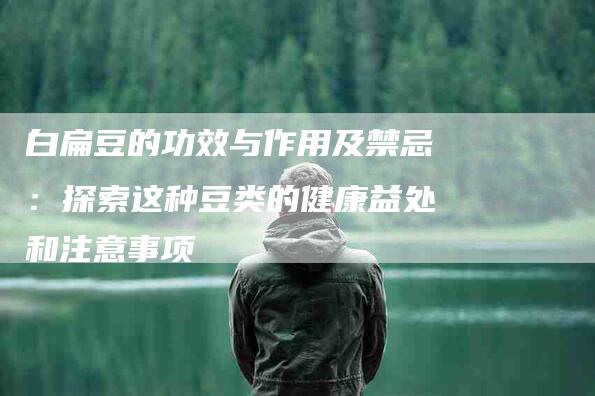 白扁豆的功效与作用及禁忌：探索这种豆类的健康益处和注意事项-住家保姆月嫂服务_家政保洁钟点工家政服务_速上门月嫂网首页
