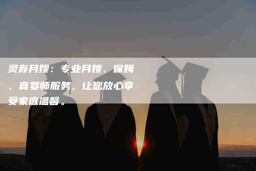 灵寿月嫂:专业月嫂、保姆、育婴师服务,让您放心享受家庭温馨。-住家保姆月嫂服务_家政保洁钟点工家政服务_速上门月嫂网首页