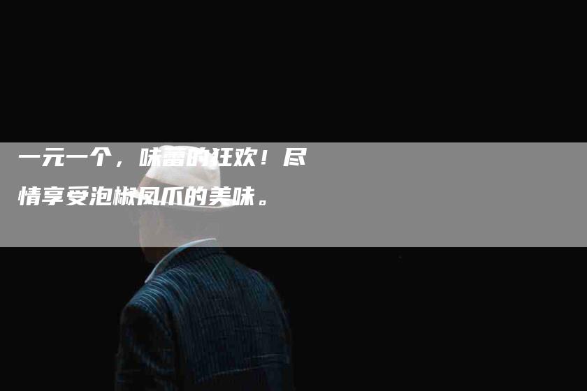 一元一个，味蕾的狂欢！尽情享受泡椒凤爪的美味。-住家保姆月嫂服务_家政保洁钟点工家政服务_速上门月嫂网首页