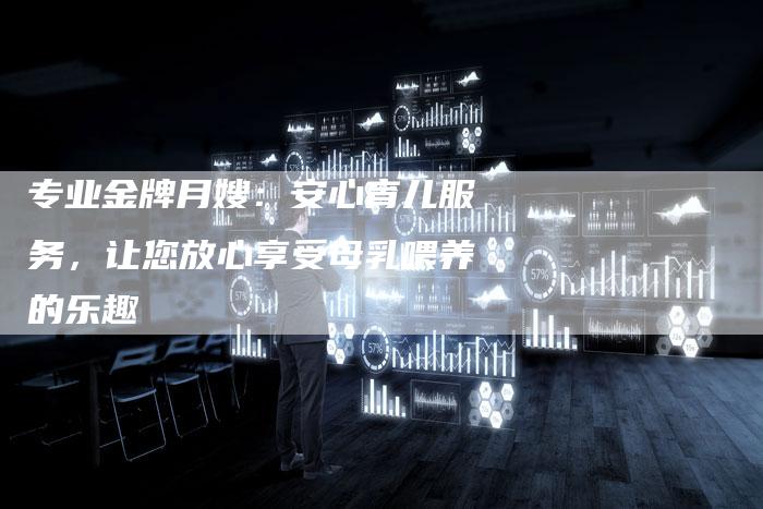 专业金牌月嫂：安心育儿服务，让您放心享受母乳喂养的乐趣