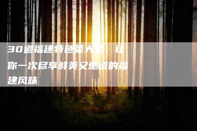 30道福建特色菜大全，让你一次尽享鲜美又地道的福建风味