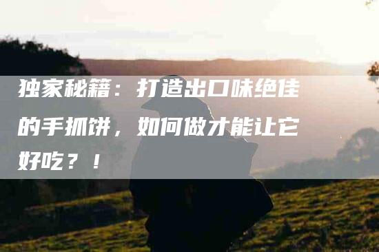 独家秘籍：打造出口味绝佳的手抓饼，如何做才能让它好吃？！