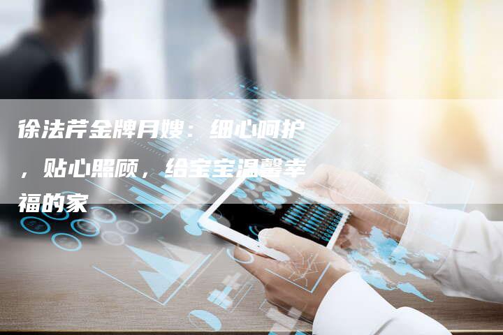 徐法芹金牌月嫂：细心呵护，贴心照顾，给宝宝温馨幸福的家