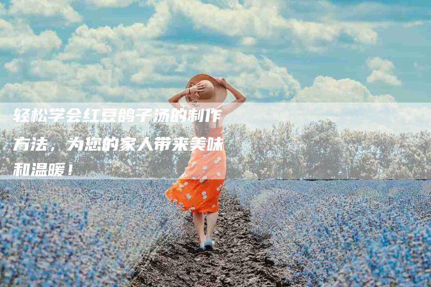 轻松学会红豆鸽子汤的制作方法，为您的家人带来美味和温暖！-住家保姆月嫂服务_家政保洁钟点工家政服务_速上门月嫂网首页