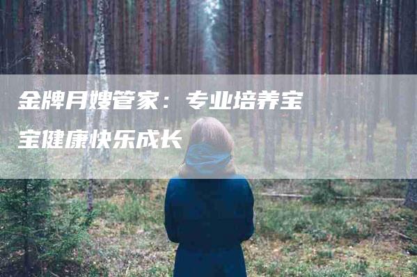 金牌月嫂管家：专业培养宝宝健康快乐成长-住家保姆月嫂服务_家政保洁钟点工家政服务_速上门月嫂网首页