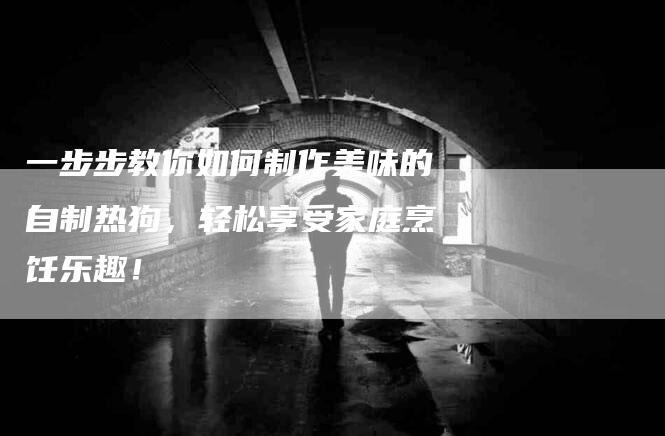 一步步教你如何制作美味的自制热狗，轻松享受家庭烹饪乐趣！
