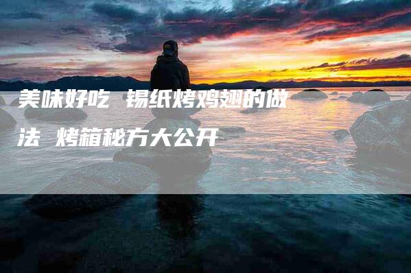 美味好吃 锡纸烤鸡翅的做法 烤箱秘方大公开