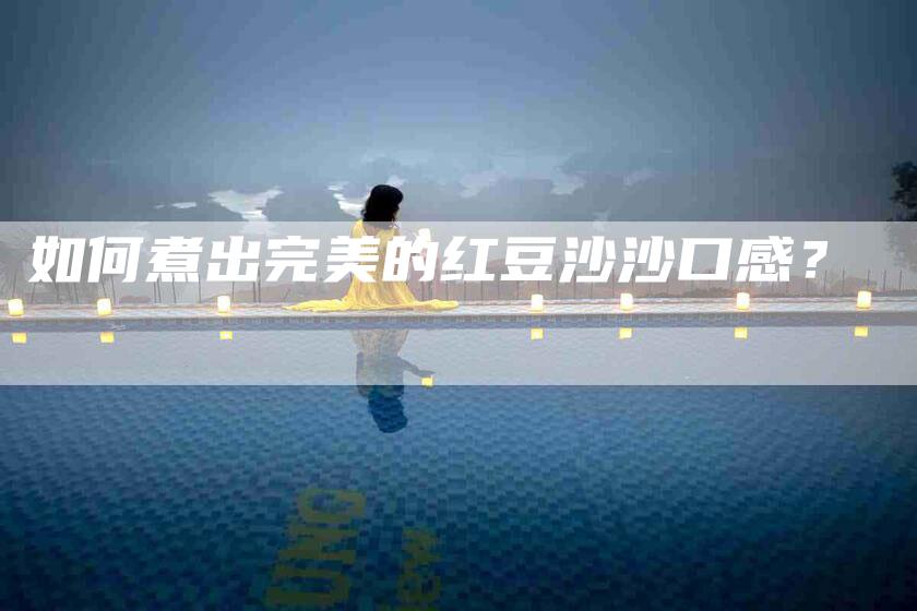 如何煮出完美的红豆沙沙口感？