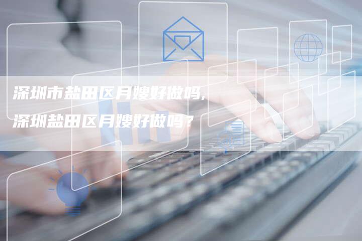 深圳市盐田区月嫂好做吗,深圳盐田区月嫂好做吗？