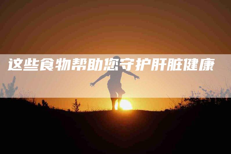 这些食物帮助您守护肝脏健康-住家保姆月嫂服务_家政保洁钟点工家政服务_速上门月嫂网首页