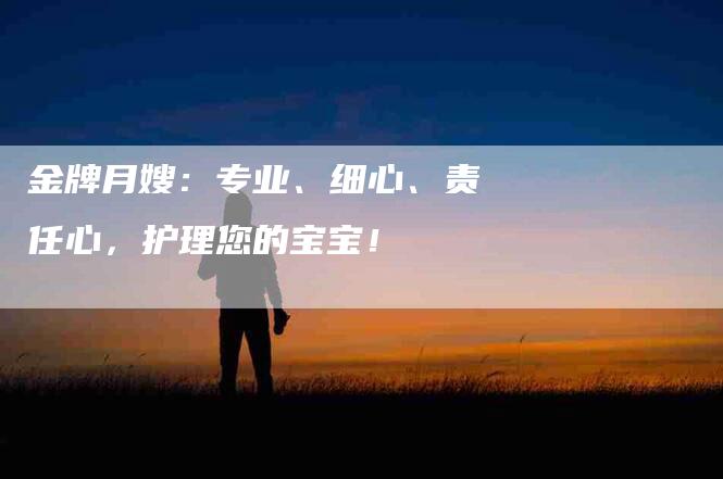 金牌月嫂：专业、细心、责任心，护理您的宝宝！