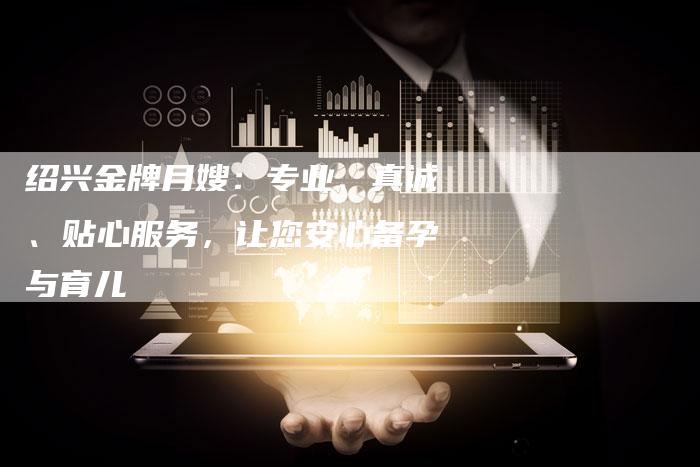 绍兴金牌月嫂：专业、真诚、贴心服务，让您安心备孕与育儿