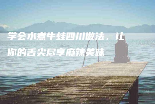 学会水煮牛蛙四川做法，让你的舌尖尽享麻辣美味-住家保姆月嫂服务_家政保洁钟点工家政服务_速上门月嫂网首页