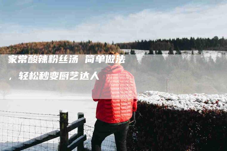 家常酸辣粉丝汤 简单做法，轻松秒变厨艺达人