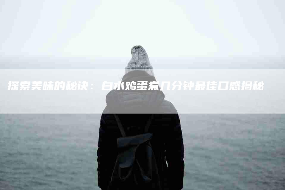探索美味的秘诀：白水鸡蛋煮几分钟最佳口感揭秘