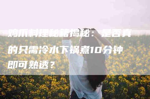 鸡爪料理秘籍揭秘：是否真的只需冷水下锅煮10分钟即可熟透？