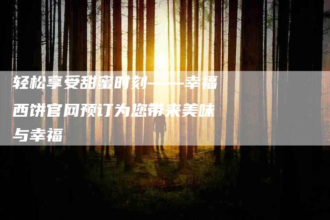 轻松享受甜蜜时刻——幸福西饼官网预订为您带来美味与幸福-住家保姆月嫂服务_家政保洁钟点工家政服务_速上门月嫂网首页