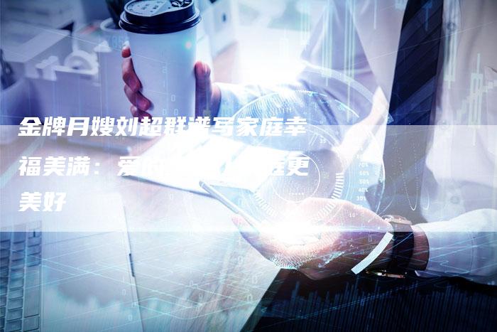 金牌月嫂刘超群谱写家庭幸福美满：爱的滋养让家庭更美好
